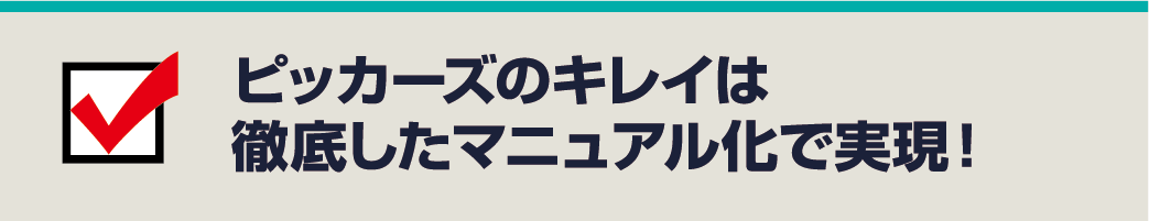 ピッカーズのキレイは徹底したマニュアル化で実現！